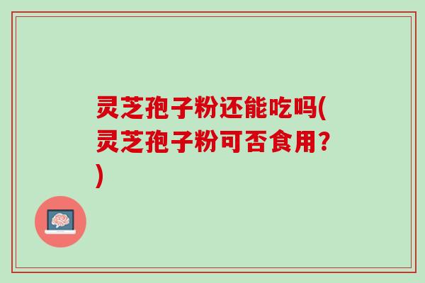 灵芝孢子粉还能吃吗(灵芝孢子粉可否食用？)