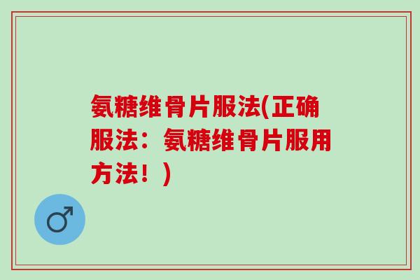 氨糖维骨片服法(正确服法：氨糖维骨片服用方法！)