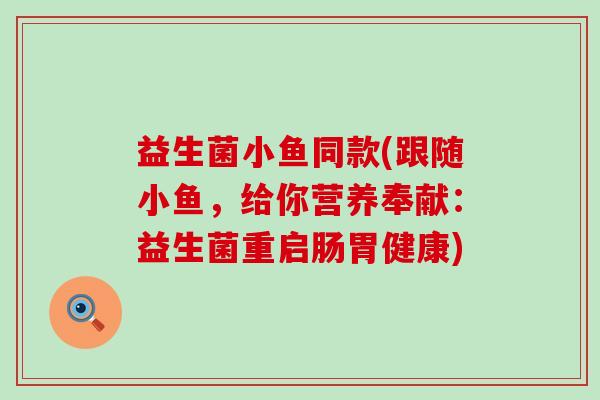 益生菌小鱼同款(跟随小鱼，给你营养奉献：益生菌重启肠胃健康)