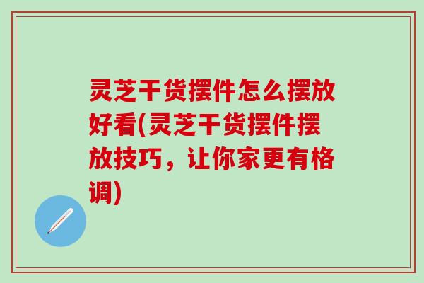 灵芝干货摆件怎么摆放好看(灵芝干货摆件摆放技巧，让你家更有格调)