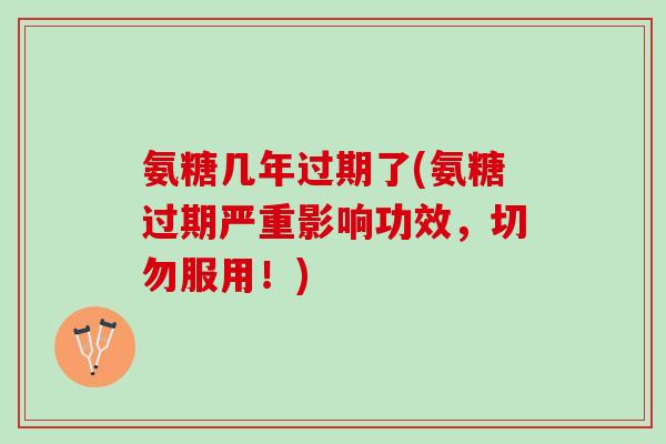 氨糖几年过期了(氨糖过期严重影响功效，切勿服用！)
