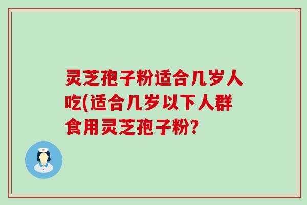 灵芝孢子粉适合几岁人吃(适合几岁以下人群食用灵芝孢子粉？