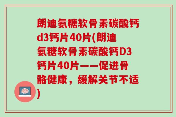 朗迪氨糖软骨素碳酸钙d3钙片40片(朗迪氨糖软骨素碳酸钙D3钙片40片——促进骨骼健康，缓解关节不适)