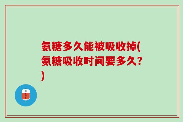 氨糖多久能被吸收掉(氨糖吸收时间要多久？)