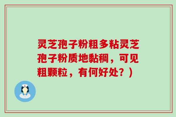 灵芝孢子粉粗多粘灵芝孢子粉质地黏稠，可见粗颗粒，有何好处？)