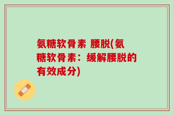 氨糖软骨素 腰脱(氨糖软骨素：缓解腰脱的有效成分)