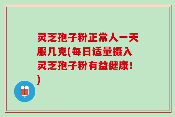 灵芝孢子粉正常人一天服几克(每日适量摄入灵芝孢子粉有益健康！)