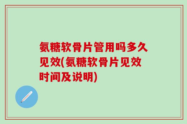 氨糖软骨片管用吗多久见效(氨糖软骨片见效时间及说明)