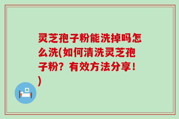 灵芝孢子粉能洗掉吗怎么洗(如何清洗灵芝孢子粉？有效方法分享！)