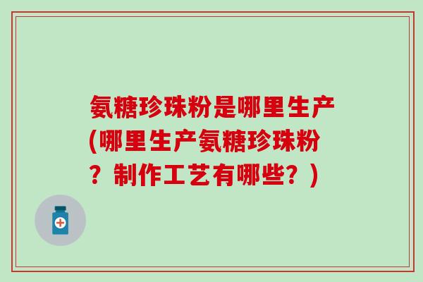 氨糖珍珠粉是哪里生产(哪里生产氨糖珍珠粉?制作工艺有哪些?) 氨糖珍珠粉是哪里生产(哪里生产氨糖珍珠粉?制作工艺有哪些?)