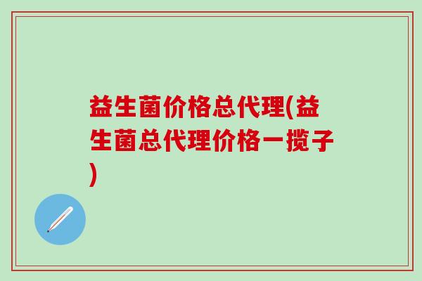 益生菌价格总代理(益生菌总代理价格一揽子)
