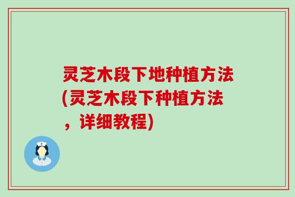 灵芝木段下地种植方法(灵芝木段下种植方法，详细教程)
