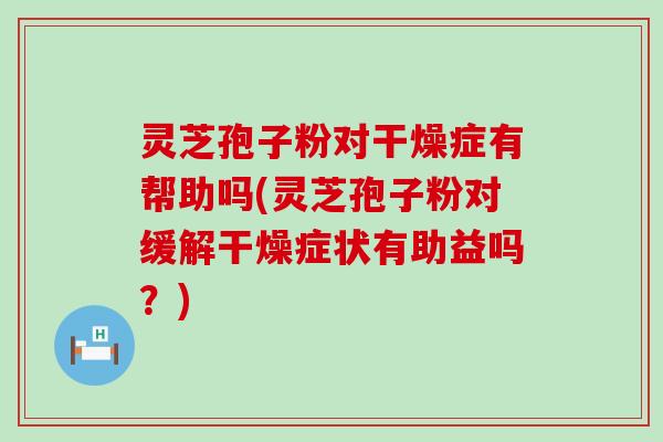 灵芝孢子粉对干燥症有帮助吗(灵芝孢子粉对缓解干燥症状有助益吗？)