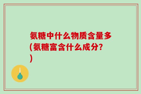 氨糖中什么物质含量多(氨糖富含什么成分？)