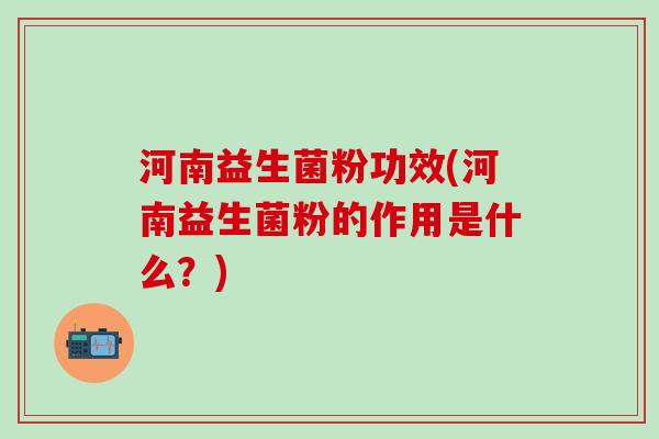 河南益生菌粉功效(河南益生菌粉的作用是什么？)
