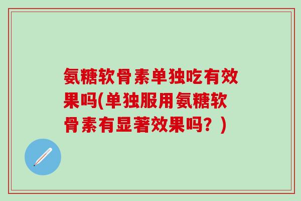 氨糖软骨素单独吃有效果吗(单独服用氨糖软骨素有显著效果吗？)