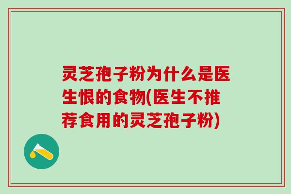 灵芝孢子粉为什么是医生恨的食物(医生不推荐食用的灵芝孢子粉)
