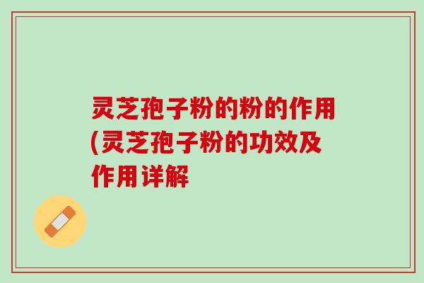 灵芝孢子粉的粉的作用(灵芝孢子粉的功效及作用详解
