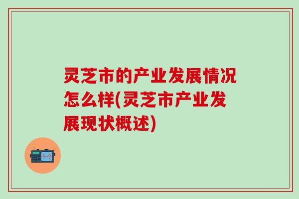 灵芝市的产业发展情况怎么样(灵芝市产业发展现状概述)