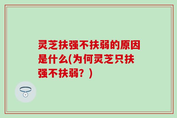 灵芝扶强不扶弱的原因是什么(为何灵芝只扶强不扶弱？)