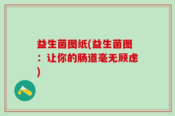 益生菌图纸(益生菌图：让你的肠道毫无顾虑)