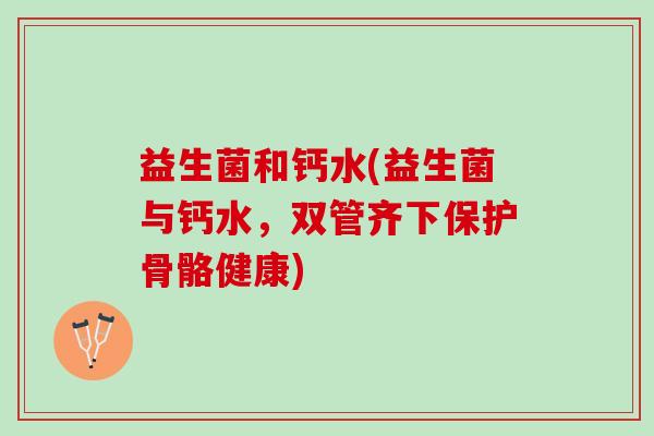 益生菌和钙水(益生菌与钙水，双管齐下保护骨骼健康)