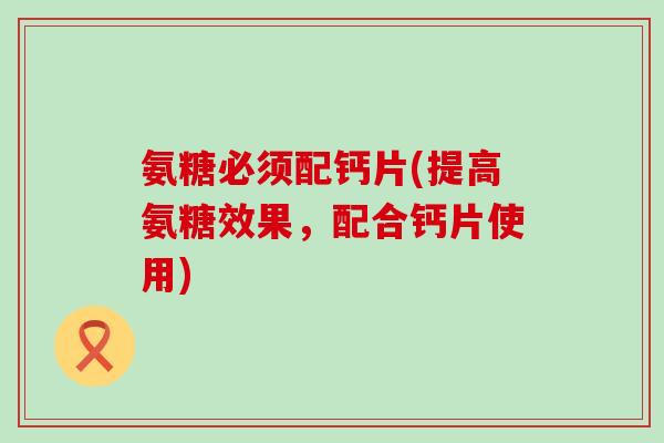 氨糖必须配钙片(提高氨糖效果，配合钙片使用)