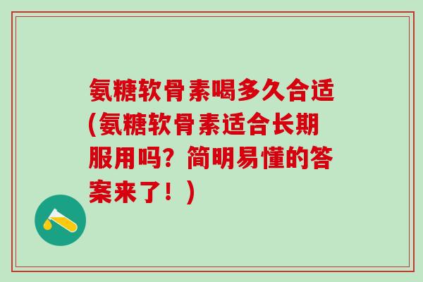 氨糖软骨素喝多久合适(氨糖软骨素适合长期服用吗？简明易懂的答案来了！)