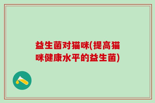 益生菌对猫咪(提高猫咪健康水平的益生菌)
