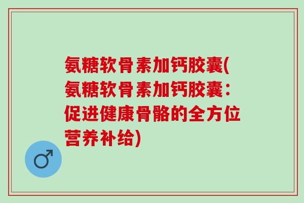 氨糖软骨素加钙胶囊(氨糖软骨素加钙胶囊：促进健康骨骼的全方位营养补给)