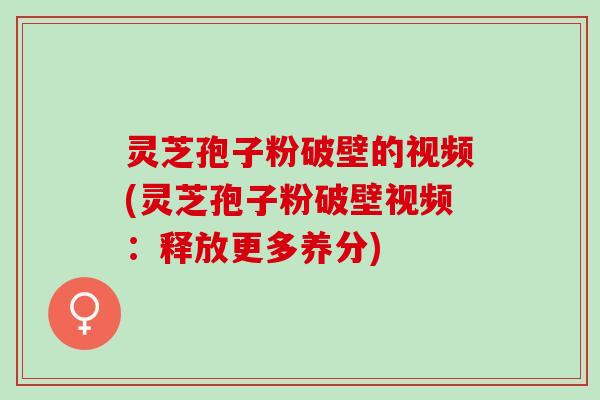 灵芝孢子粉破壁的视频(灵芝孢子粉破壁视频：释放更多养分)