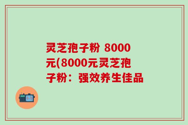 灵芝孢子粉 8000元(8000元灵芝孢子粉：强效养生佳品