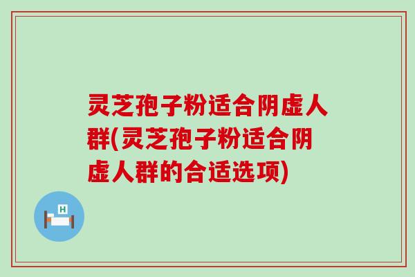 灵芝孢子粉适合阴虚人群(灵芝孢子粉适合阴虚人群的合适选项)