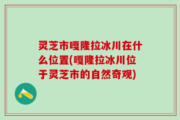 灵芝市嘎隆拉冰川在什么位置(嘎隆拉冰川位于灵芝市的自然奇观)