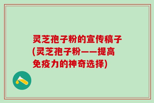 灵芝孢子粉的宣传稿子(灵芝孢子粉——提高免疫力的神奇选择)