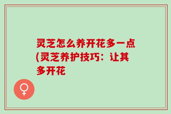 灵芝怎么养开花多一点(灵芝养护技巧：让其多开花
