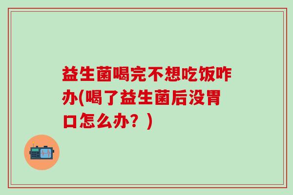益生菌喝完不想吃饭咋办(喝了益生菌后没胃口怎么办?) 益生菌喝完不想吃饭咋办(喝了益生菌后没胃口怎么办?)