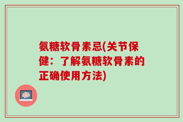 氨糖软骨素忌(关节保健：了解氨糖软骨素的正确使用方法)