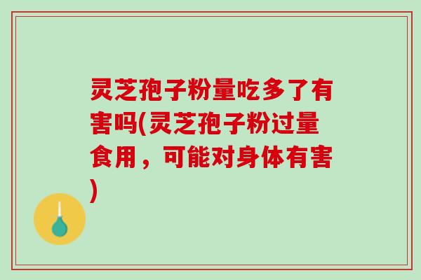 灵芝孢子粉量吃多了有害吗(灵芝孢子粉过量食用，可能对身体有害)