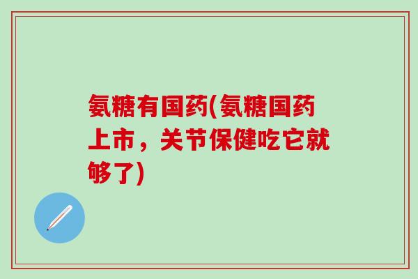 氨糖有国药(氨糖国药上市，关节保健吃它就够了)