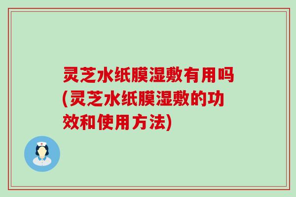 灵芝水纸膜湿敷有用吗(灵芝水纸膜湿敷的功效和使用方法)