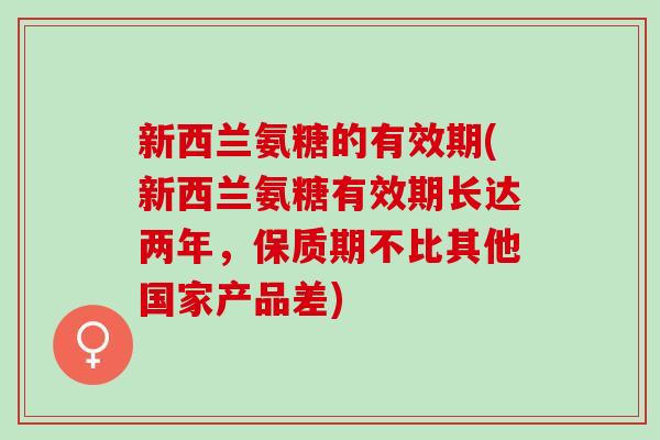 新西兰氨糖的有效期(新西兰氨糖有效期长达两年，保质期不比其他国家产品差)