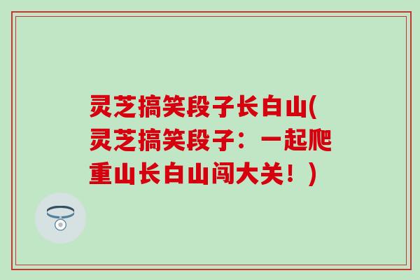 灵芝搞笑段子长白山(灵芝搞笑段子：一起爬重山长白山闯大关！)