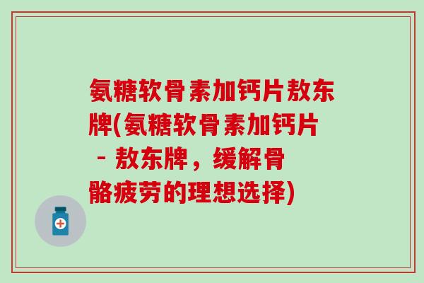 氨糖软骨素加钙片敖东牌(氨糖软骨素加钙片 - 敖东牌，缓解骨骼疲劳的理想选择)