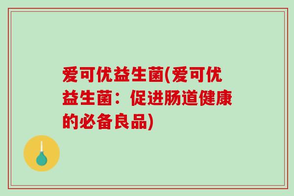 爱可优益生菌(爱可优益生菌：促进肠道健康的必备良品)