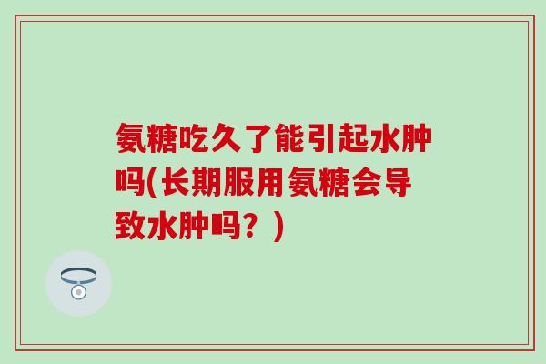 氨糖吃久了能引起水肿吗(长期服用氨糖会导致水肿吗？)
