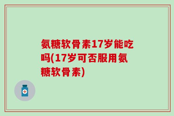 氨糖软骨素17岁能吃吗(17岁可否服用氨糖软骨素)