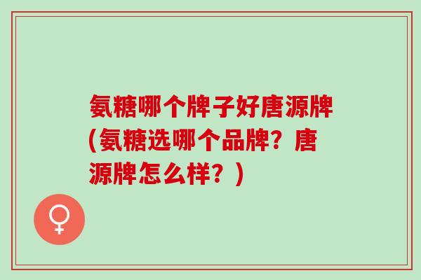 氨糖哪个牌子好唐源牌(氨糖选哪个品牌？唐源牌怎么样？)