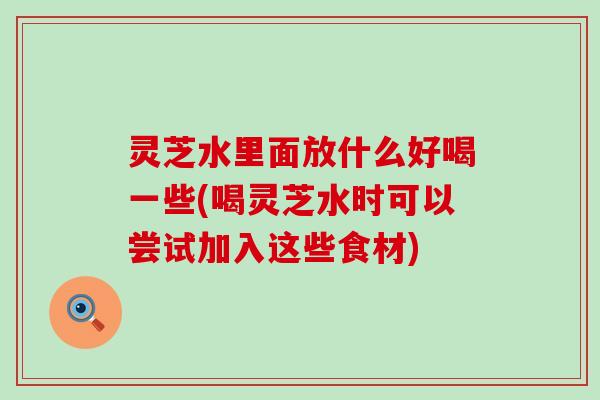 灵芝水里面放什么好喝一些(喝灵芝水时可以尝试加入这些食材)