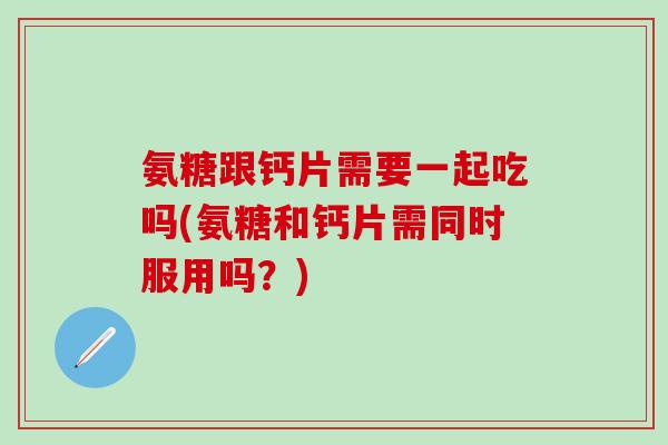 氨糖跟钙片需要一起吃吗(氨糖和钙片需同时服用吗？)